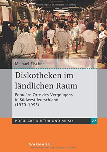 Diskotheken im ländlichen Raum: Populäre Orte des Vergnügens in Südwestdeutschland (1970-1995) (Populäre Kultur und Musik)