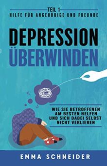 Depression überwinden - Teil 1 Hilfe für Angehörige und Freunde: Wie Sie Betroffenen am besten helfen und sich dabei selbst nicht verlieren