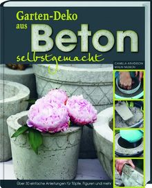 Gartendeko aus Beton selbstgemacht: Über 30 einfache Anleitungen für Töpfe, Figuren und mehr