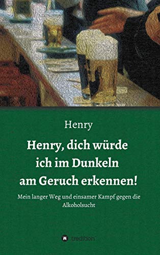 Henry, dich würde ich im Dunkeln am Geruch erkennen!: Mein langer Weg und einsamer Kampf gegen die Alkoholsucht