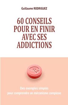 60 conseils pour en finir avec ses addictions : Des exemples simples pour comprendre un mécanisme complexe: Comprendre comment notre cerveau crée des ... des dépendances malgré nous pour agir dessus