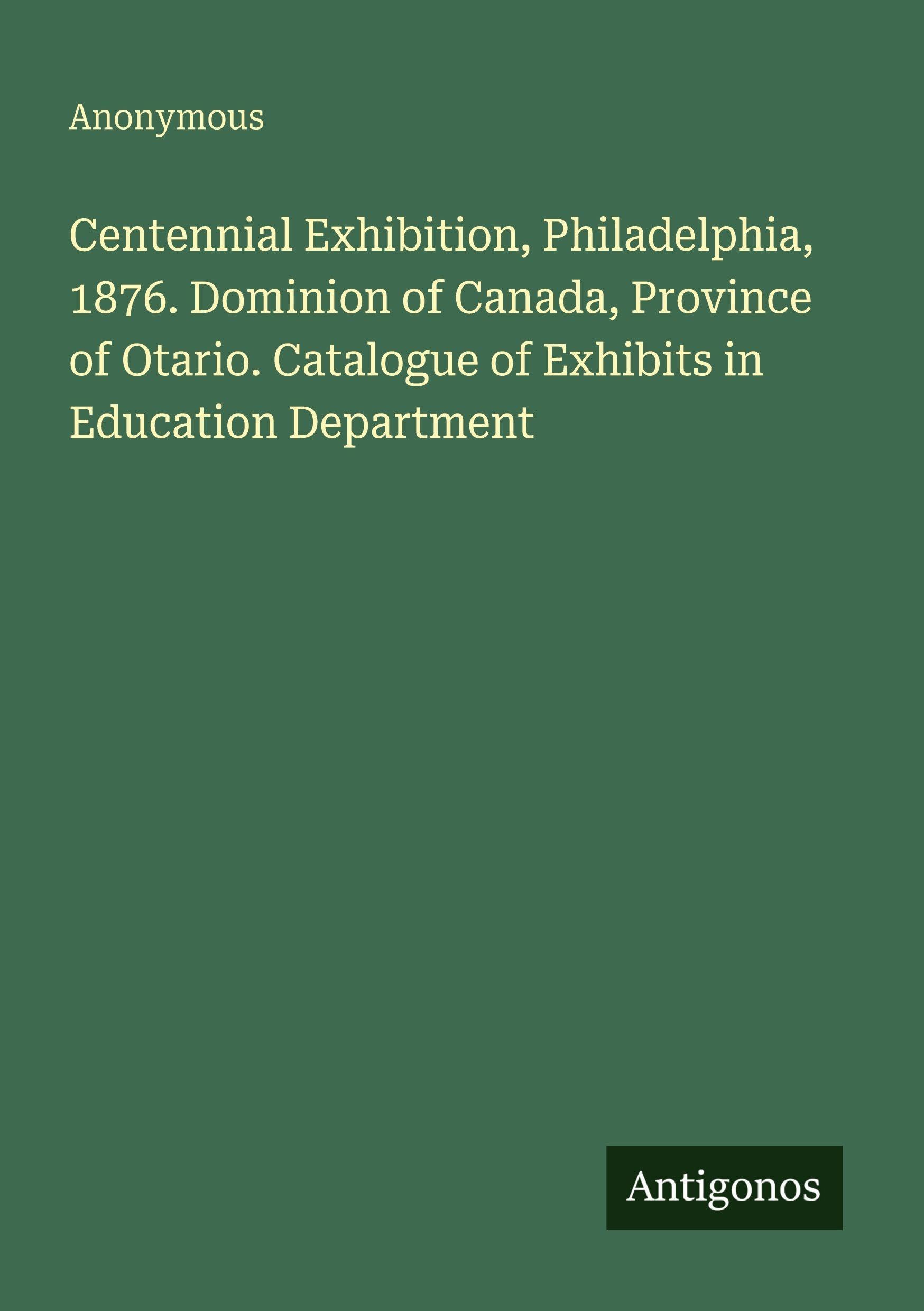 Centennial Exhibition, Philadelphia, 1876. Dominion of Canada, Province of Otario. Catalogue of Exhibits in Education Department