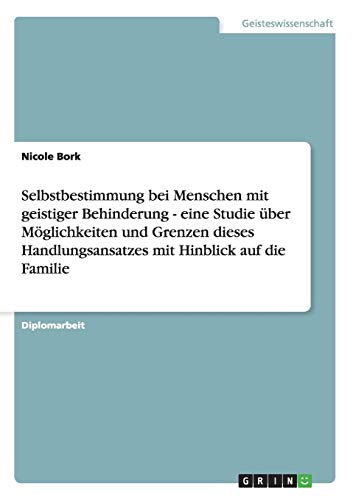 Selbstbestimmung bei Menschen mit geistiger Behinderung: Eine Studie über Möglichkeiten und Grenzen dieses Handlungsansatzes mit Hinblick auf die Familie