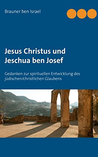 Jesus Christus und Jeschua ben Josef: Gedanken zur spirituellen Entwicklung des jüdischen/christlichen Glaubens