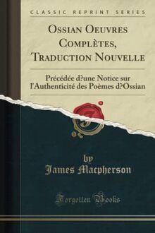 Ossian Oeuvres Complètes, Traduction Nouvelle (Classic Reprint): Précédée d'Une Notice Sur l'Authenticité Des Poèmes d'Ossian (Classic Reprint)
