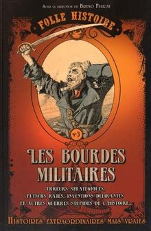 Les bourdes militaires : erreurs stratégiques, putschs ratés, inventions délirantes et autres guerres stupides de l'histoire... : histoires extraordinaires mais vraies