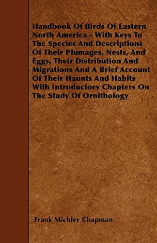 Handbook Of Birds Of Eastern North America - With Keys To The Species And Descriptions Of Their Plumages, Nests, And Eggs, Their Distribution And ... Chapters on the Study of Ornithology