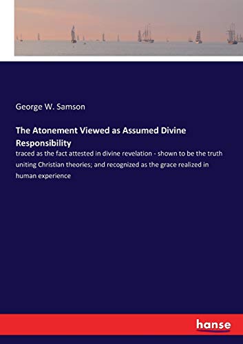 The Atonement Viewed as Assumed Divine Responsibility: traced as the fact attested in divine revelation - shown to be the truth uniting Christian ... as the grace realized in human experience