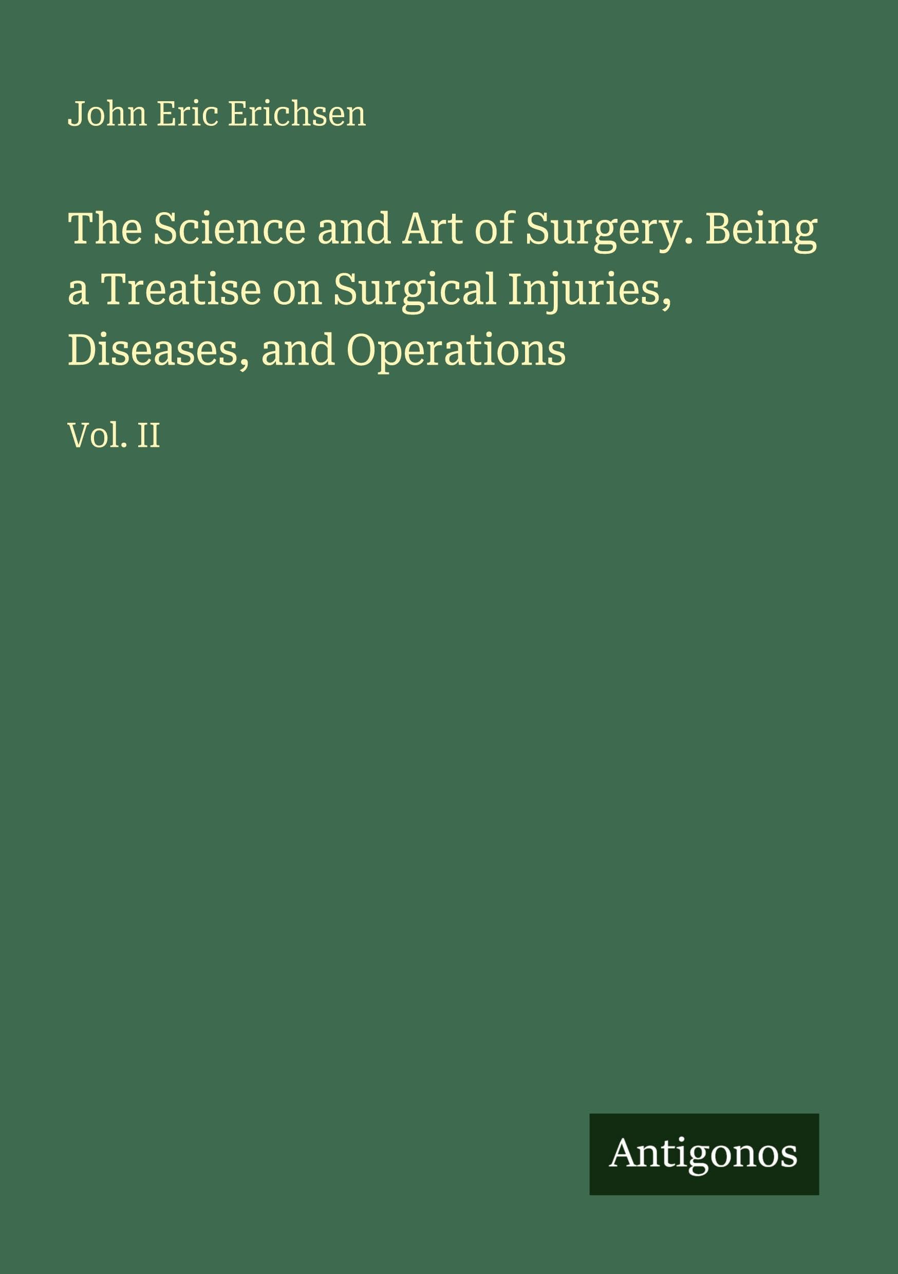The Science and Art of Surgery. Being a Treatise on Surgical Injuries, Diseases, and Operations: Vol. II
