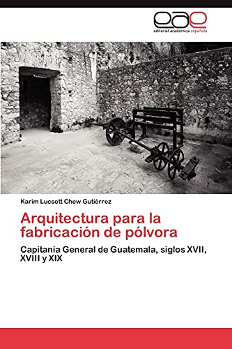 Arquitectura para la fabricación de pólvora: Capitanía General de Guatemala, siglos XVII, XVIII y XIX