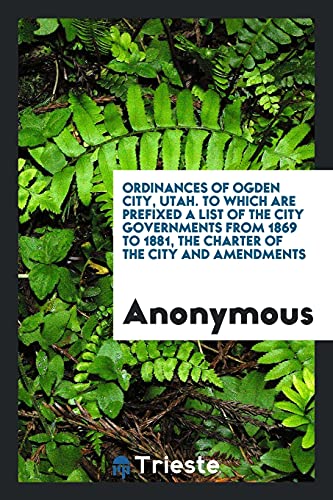 Ordinances of Ogden City, Utah. To which are prefixed a list of the city governments from 1869 to 1881, the charter of the city and amendments