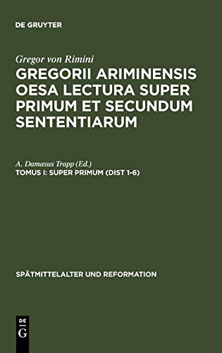 Gregorii Ariminensis OESA Lectura super Primum et Secundum Sententiarum: Super Primum (Dist 1-6) (Spätmittelalter und Reformation, 6, Band 6)