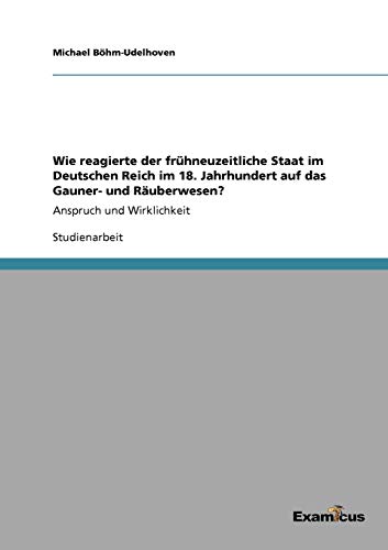 Wie reagierte der frühneuzeitliche Staat im Deutschen Reich im 18. Jahrhundert auf das Gauner- und Räuberwesen?: Anspruch und Wirklichkeit