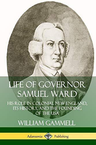 Life of Governor Samuel Ward: His Role in Colonial New England, its History, and the Founding of the USA