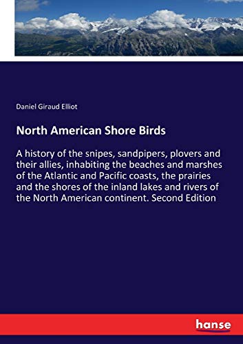 North American Shore Birds: A history of the snipes, sandpipers, plovers and their allies, inhabiting the beaches and marshes of the Atlantic and ... the North American continent. Second Edition