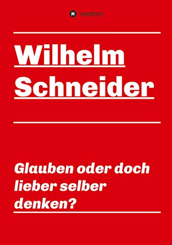 Glauben oder doch lieber selber denken?: Unsortierte Gedanken über das Glauben im allgemeinen und über den Glauben im Besonderen