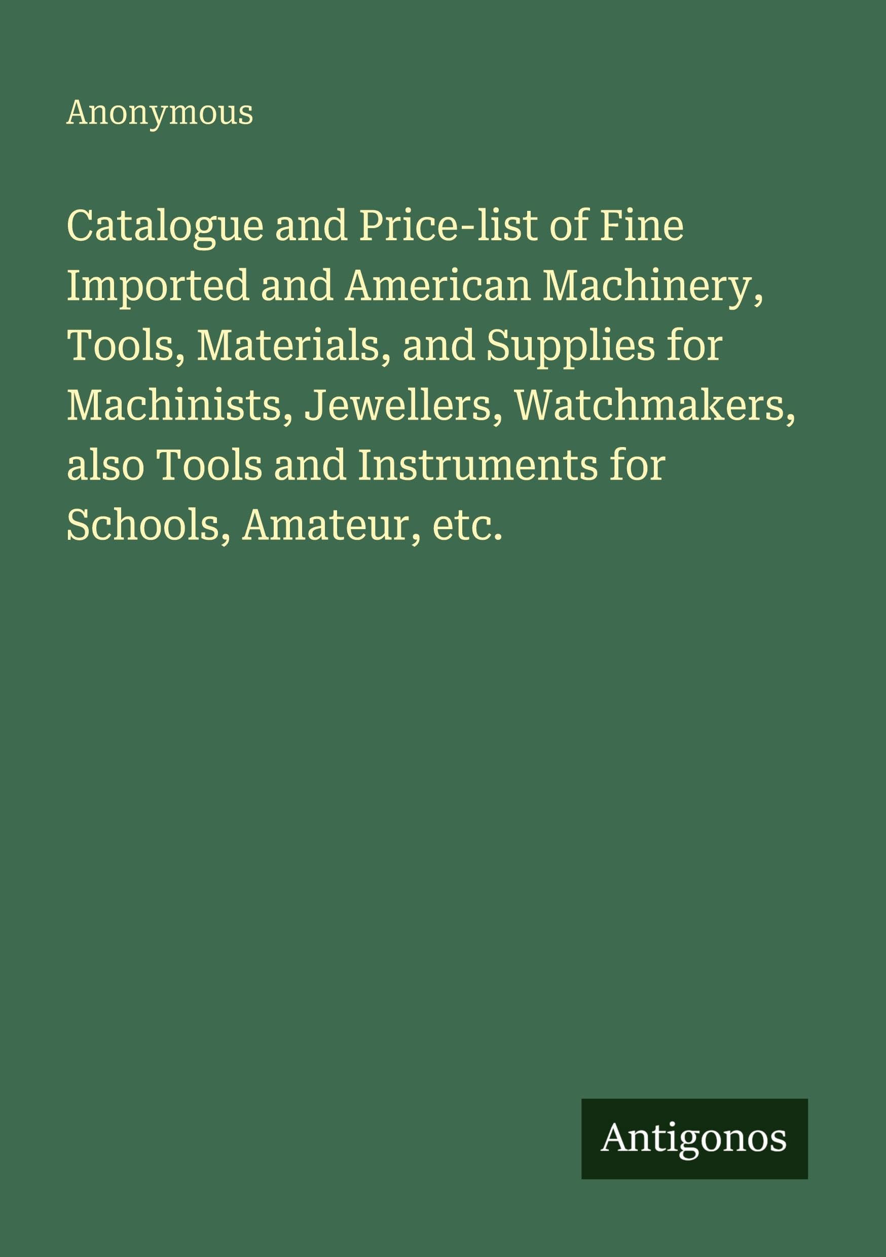 Catalogue and Price-list of Fine Imported and American Machinery, Tools, Materials, and Supplies for Machinists, Jewellers, Watchmakers, also Tools and Instruments for Schools, Amateur, etc.