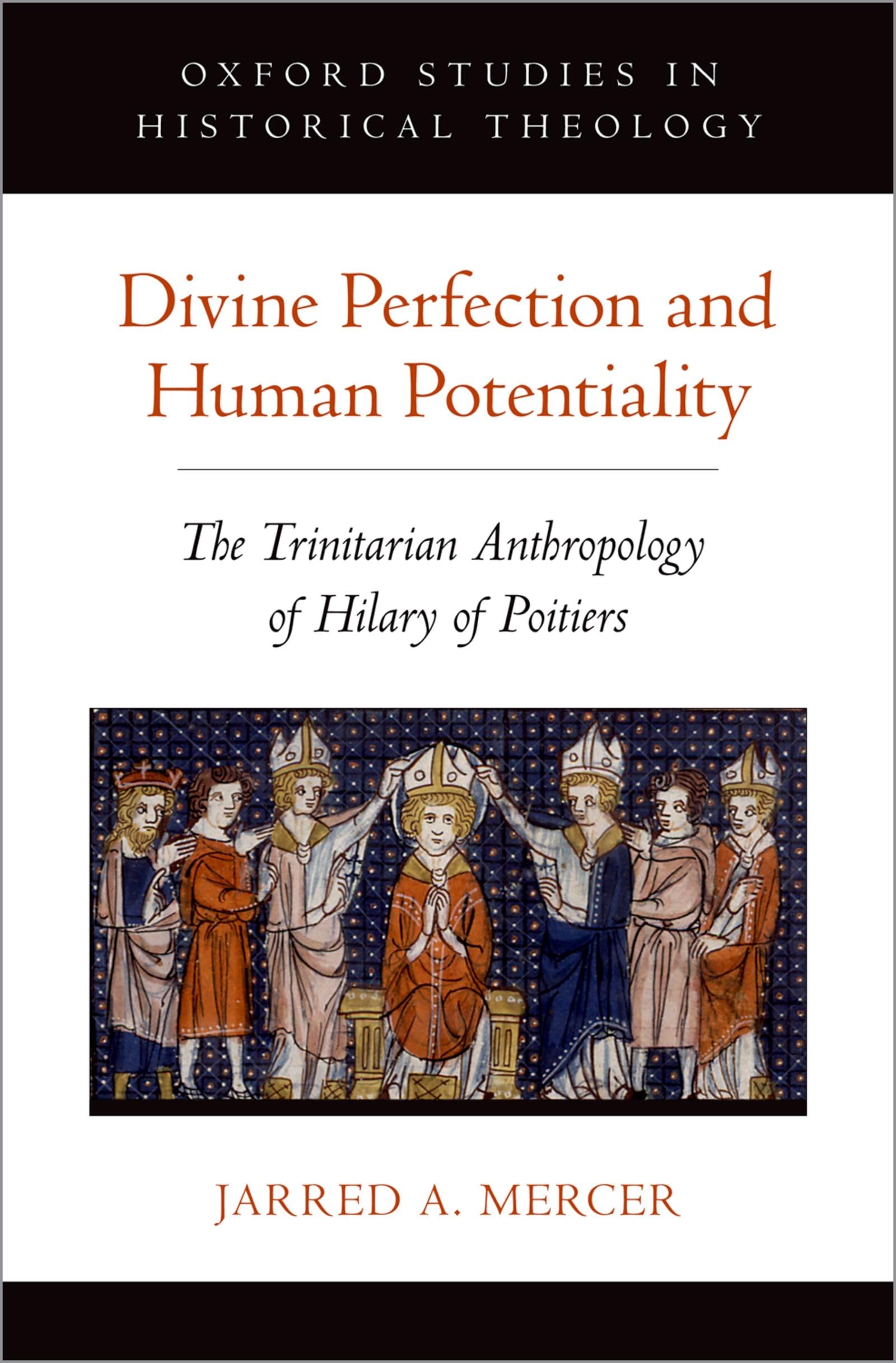 Mercer, Jarred A. Divine Perfection And Human Potentiality, The Trinitarian Anthropology Of Hilary Of Poitiers (Oxford Studies In Historical Theology)