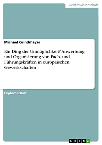 Ein Ding der Unmöglichkeit? Anwerbung und Organisierung von Fach- und Führungskräften in europäischen Gewerkschaften: Diplomarbeit