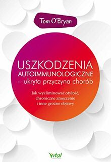 Uszkodzenia autoimmunologiczne - ukryta przyczyna chorob: Jak wyeliminować otyłość, chroniczne zmęczenie i inne groźne objawy