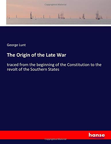 The Origin of the Late War: traced from the beginning of the Constitution to the revolt of the Southern States