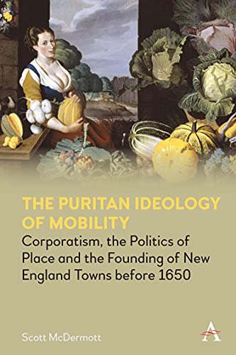 Puritan Ideology of Mobility: Corporatism, the Politics of Place and the Founding of New England Towns before 1650 (Anthem Intercultural Transfer Studies)