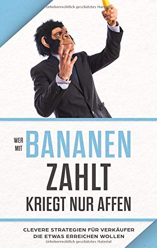 Wer mit Bananen zahlt, kriegt nur Affen: Clevere Strategien für Verkäufer, die etwas erreichen wollen
