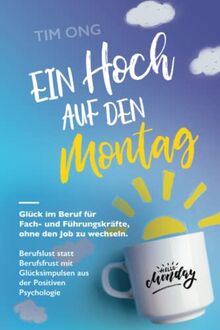 Ein Hoch auf den Montag: Glück im Beruf für Fach- und Führungskräfte, ohne den Job zu wechseln. Berufslust statt Berufsfrust mit Glücksimpulsen aus der Positiven Psychologie