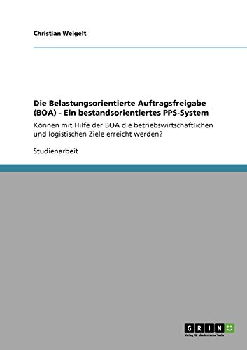 Die Belastungsorientierte Auftragsfreigabe (BOA) - Ein bestandsorientiertes PPS-System: Können mit Hilfe der BOA die betriebswirtschaftlichen und logistischen Ziele erreicht werden?