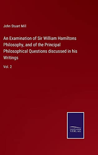 An Examination of Sir William Hamiltons Philosophy, and of the Principal Philosophical Questions discussed in his Writings: Vol. 2