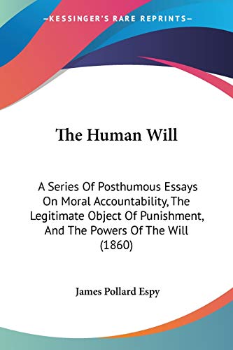 The Human Will: A Series Of Posthumous Essays On Moral Accountability, The Legitimate Object Of Punishment, And The Powers Of The Will (1860)