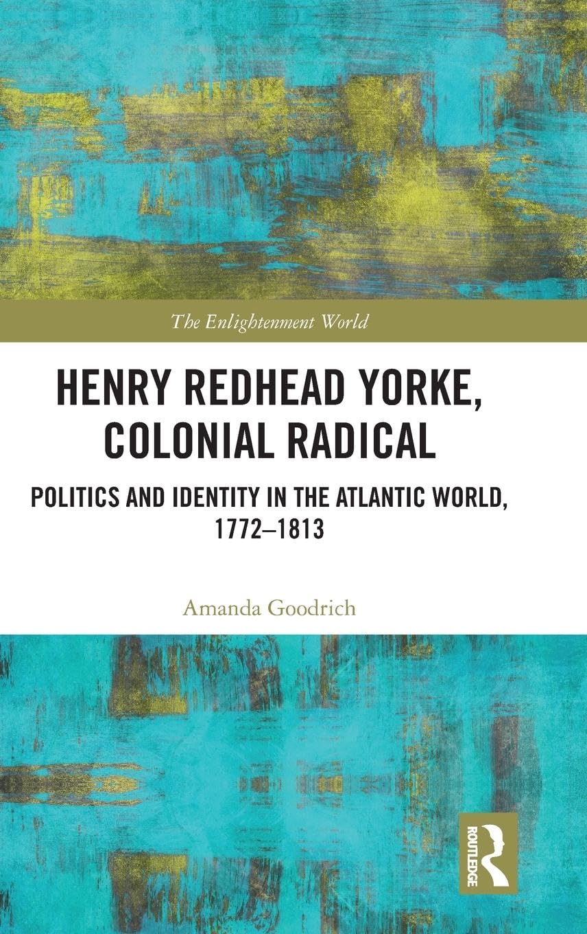Henry Redhead Yorke, Colonial Radical: Politics and Identity in the Atlantic World, 1772-1813 (The Enlightenment World, 33, Band 33)