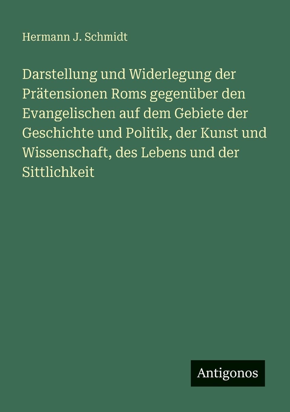 Darstellung und Widerlegung der Prätensionen Roms gegenüber den Evangelischen auf dem Gebiete der Geschichte und Politik, der Kunst und Wissenschaft, des Lebens und der Sittlichkeit