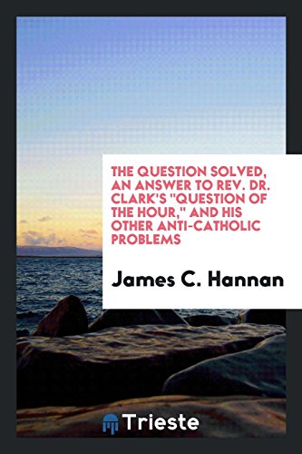 The question solved, an answer to Rev. Dr. Clark's Question of the Hour, and his other anti-Catholic problems
