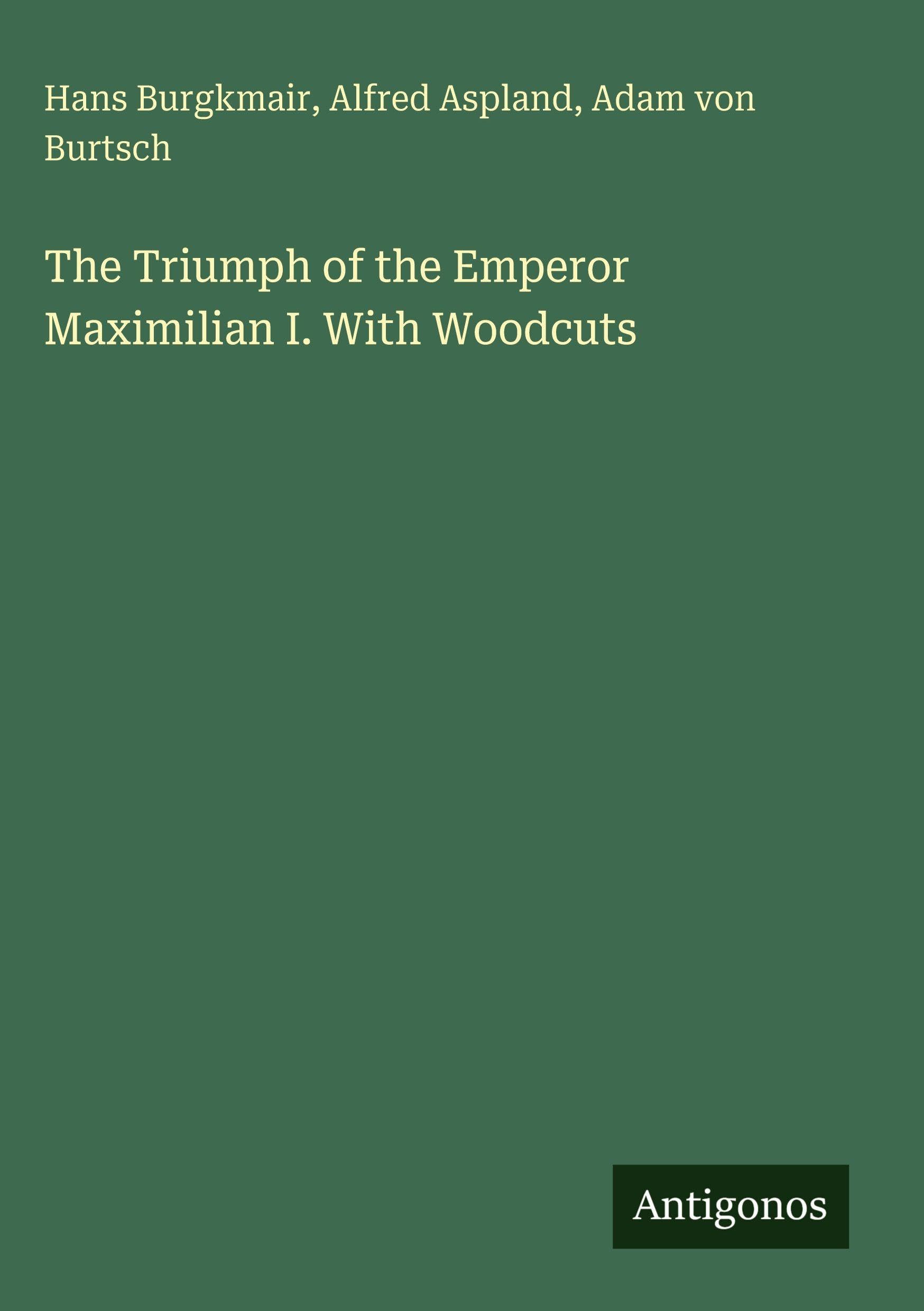 The Triumph of the Emperor Maximilian I. With Woodcuts