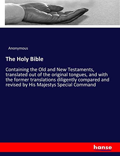 The Holy Bible: Containing the Old and New Testaments, translated out of the original tongues, and with the former translations diligently compared and revised by His Majestys Special Command