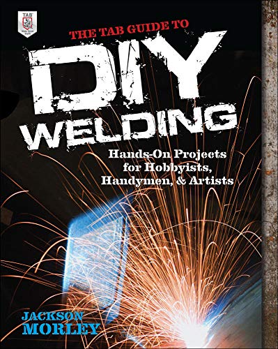 Jackson Morley The Tab Guide To Diy Welding, Hands-on Projects For Hobbyists, Handymen, And Artists