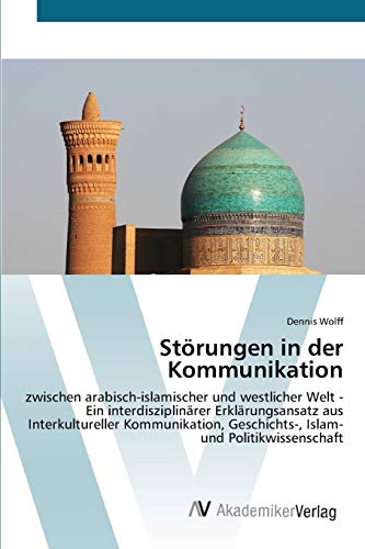 Störungen in der Kommunikation: zwischen arabisch-islamischer und westlicher Welt - Ein interdisziplinärer Erklärungsansatz aus Interkultureller ... Geschichts-, Islam- und Politikwissenschaft
