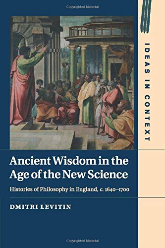 Dmitri Levitin Ancient Wisdom In The Age Of The New Science, Histories Of Philosophy In England, C. 1640–1700 (Ideas In Context, Band 113)