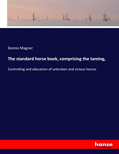 The standard horse book, comprising the taming,: Controlling and education of unbroken and vicious horses