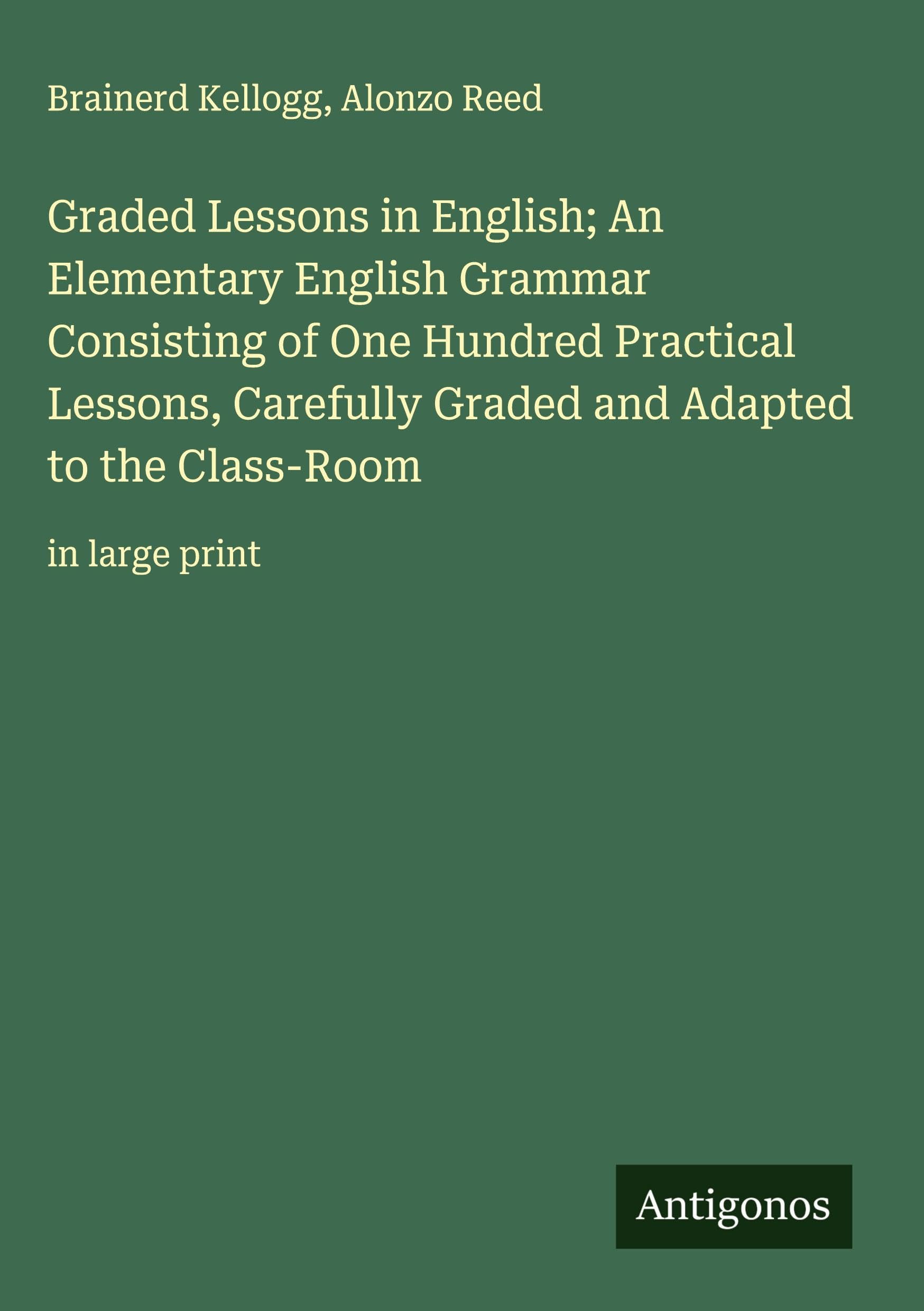 Graded Lessons in English; An Elementary English Grammar Consisting of One Hundred Practical Lessons, Carefully Graded and Adapted to the Class-Room: in large print