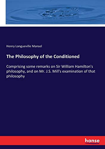 The Philosophy of the Conditioned: Comprising some remarks on Sir William Hamilton's philosophy, and on Mr. J.S. Mill's examination of that philosophy