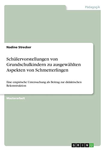 Schülervorstellungen von Grundschulkindern zu ausgewählten Aspekten von Schmetterlingen: Eine empirische Untersuchung als Beitrag zur didaktischen Rekonstruktion