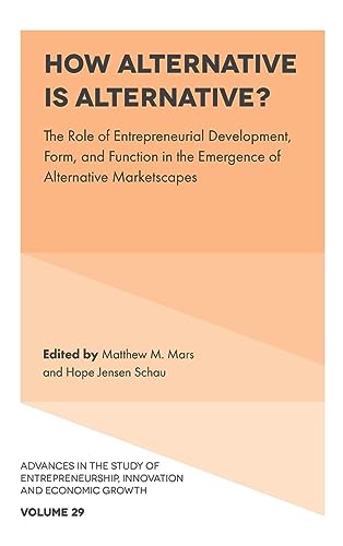 How Alternative is Alternative?: The Role of Entrepreneurial Development, Form, and Function in the Emergence of Alternative Marketscapes (Advances in ... Innovation and Economic Growth, 29)