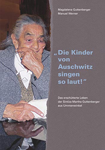 Die Kinder von Auschwitz singen so laut!: Das erschütterte Leben der Sintiza Martha Guttenberger aus Ummenwinkel