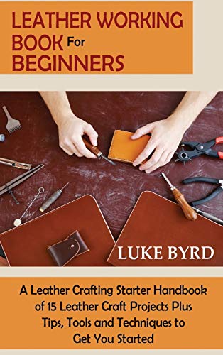Luke Byrd Leather Working Book For Beginners, A Leather Crafting Starter Handbook Of 15 Leather Craft Projects Plus Tips, Tools And Techniques To Get You