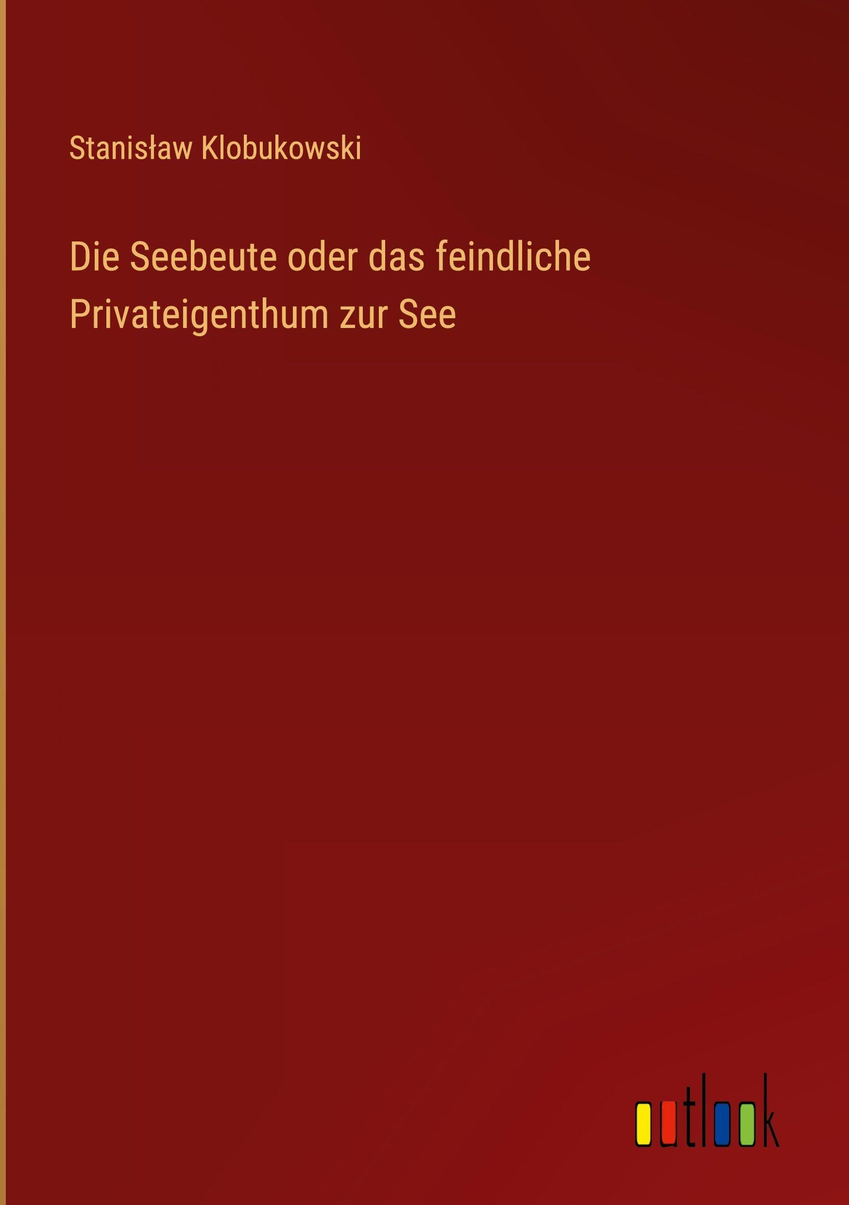 Die Seebeute oder das feindliche Privateigenthum zur See