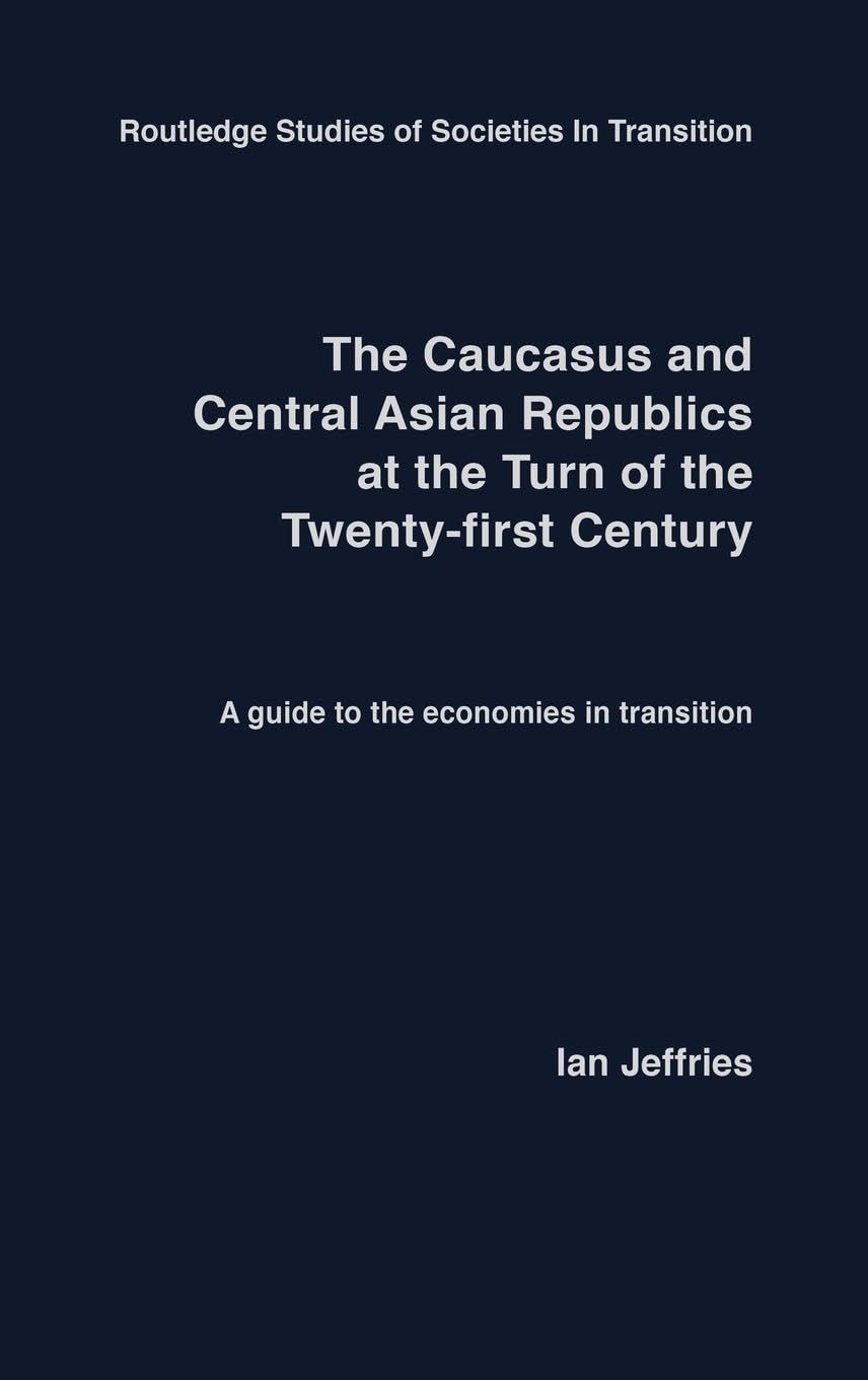 The Caucasus and Central Asian Republics at the Turn of the Twenty-First Century: A guide to the economies in transition (Routledge Studies of Societies in Transition)