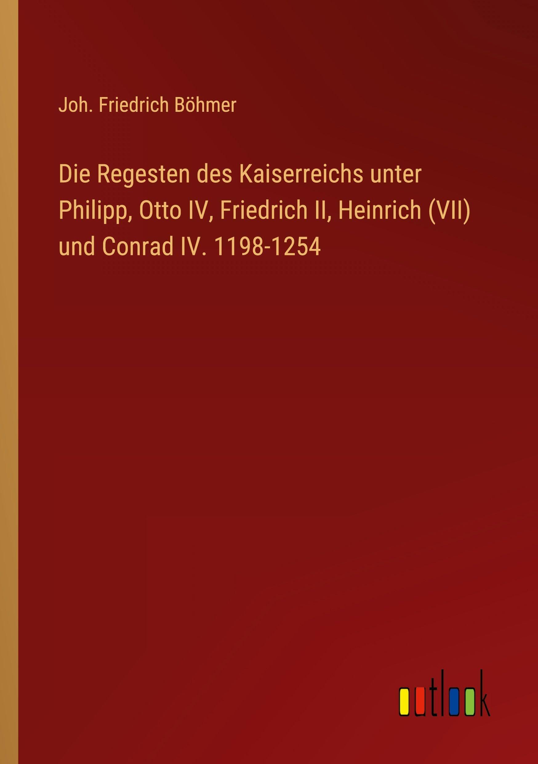 Die Regesten des Kaiserreichs unter Philipp, Otto IV, Friedrich II, Heinrich (VII) und Conrad IV. 1198-1254