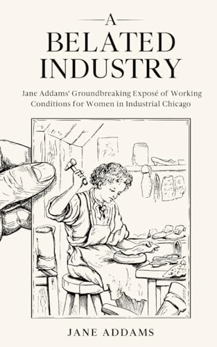 A Belated Industry: Jane Addams' Groundbreaking Exposé of Working Conditions for Women in Industrial Chicago (Annotated)